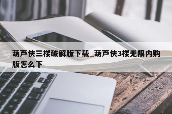 葫芦侠三楼破解版下载_葫芦侠3楼无限内购版怎么下