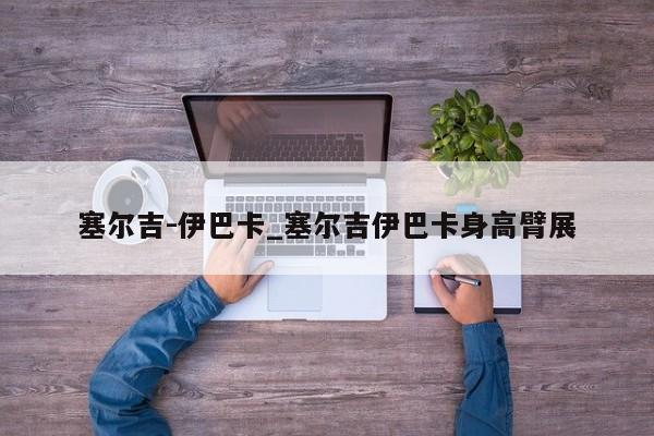 塞尔吉-伊巴卡_塞尔吉伊巴卡身高臂展