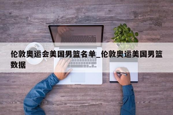 伦敦奥运会美国男篮名单_伦敦奥运美国男篮数据