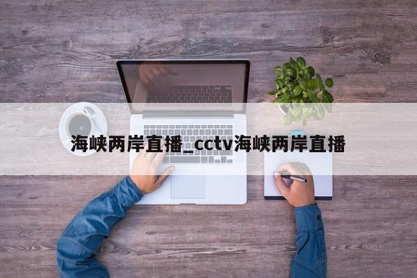 海峡两岸直播_cctv海峡两岸直播