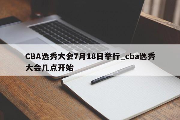 CBA选秀大会7月18日举行_cba选秀大会几点开始
