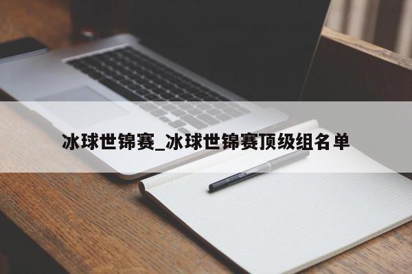 冰球世锦赛_冰球世锦赛顶级组名单