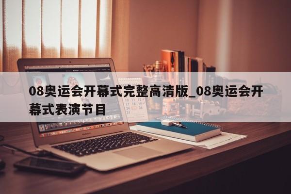 08奥运会开幕式完整高清版_08奥运会开幕式表演节目
