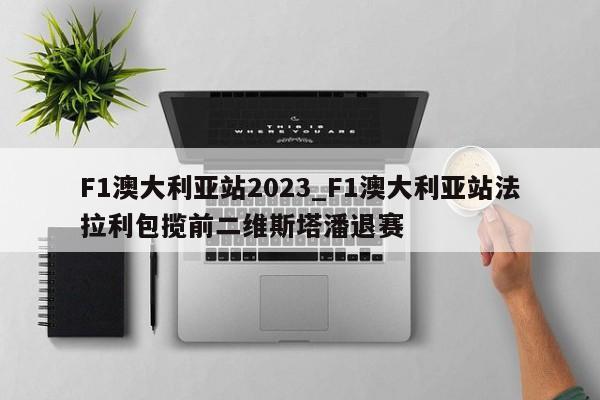F1澳大利亚站2023_F1澳大利亚站法拉利包揽前二维斯塔潘退赛