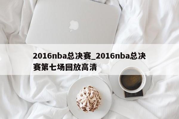 2016nba总决赛_2016nba总决赛第七场回放高清