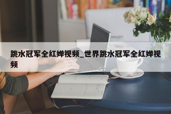 跳水冠军全红婵视频_世界跳水冠军全红婵视频