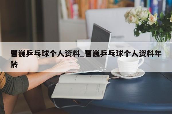 曹巍乒乓球个人资料_曹巍乒乓球个人资料年龄