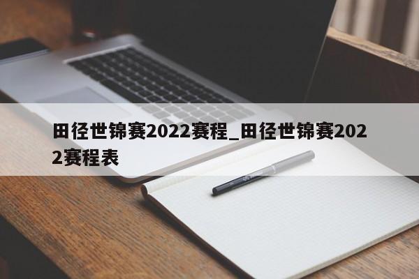 田径世锦赛2022赛程_田径世锦赛2022赛程表