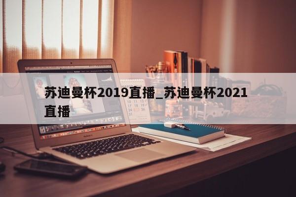 苏迪曼杯2019直播_苏迪曼杯2021 直播