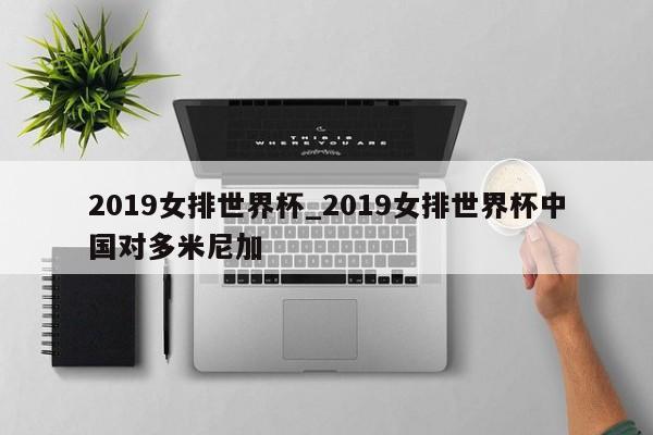 2019女排世界杯_2019女排世界杯中国对多米尼加