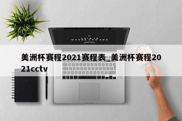 美洲杯赛程2021赛程表_美洲杯赛程2021cctv