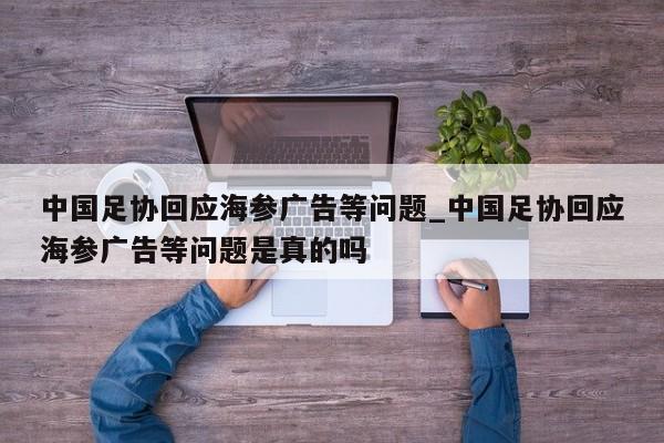 中国足协回应海参广告等问题_中国足协回应海参广告等问题是真的吗