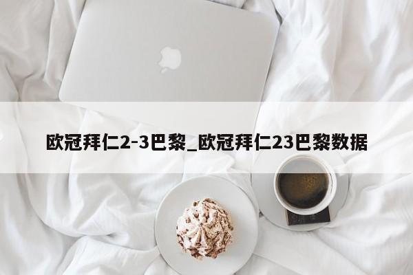 欧冠拜仁2-3巴黎_欧冠拜仁23巴黎数据