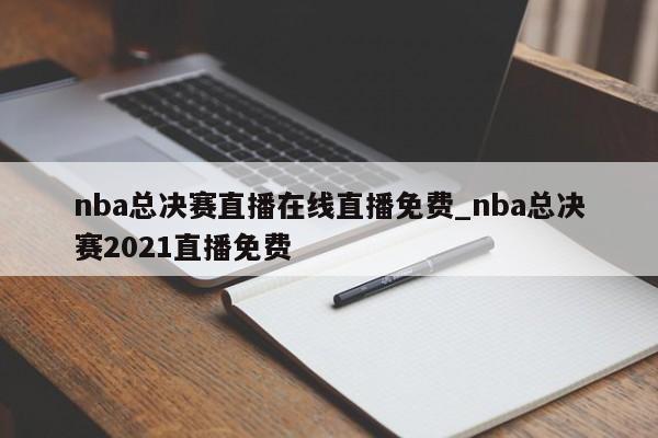 nba总决赛直播在线直播免费_nba总决赛2021直播免费