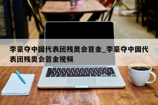 李豪夺中国代表团残奥会首金_李豪夺中国代表团残奥会首金视频