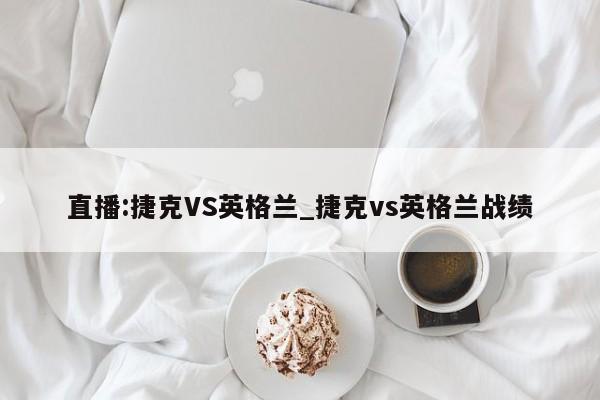 直播:捷克VS英格兰_捷克vs英格兰战绩