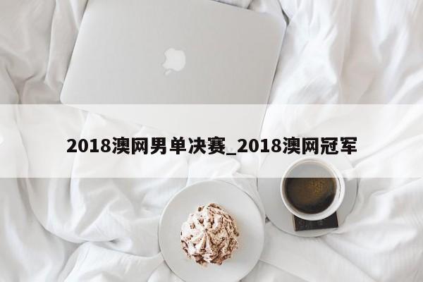 2018澳网男单决赛_2018澳网冠军