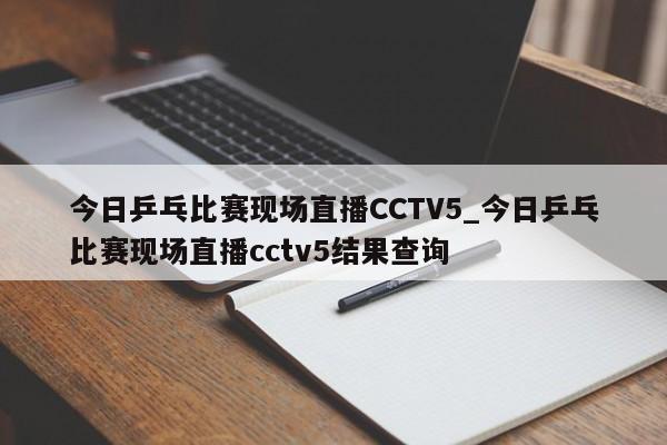 今日乒乓比赛现场直播CCTV5_今日乒乓比赛现场直播cctv5结果查询