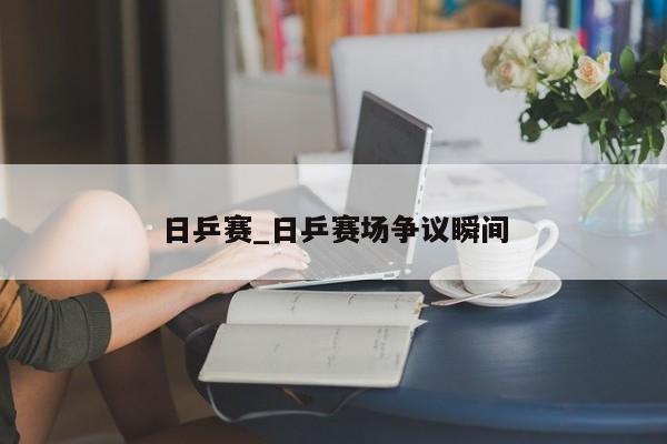 日乒赛_日乒赛场争议瞬间