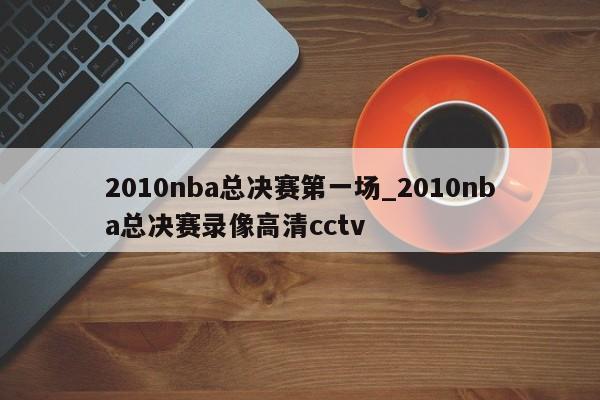2010nba总决赛第一场_2010nba总决赛录像高清cctv