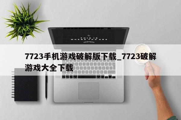 7723手机游戏破解版下载_7723破解游戏大全下载