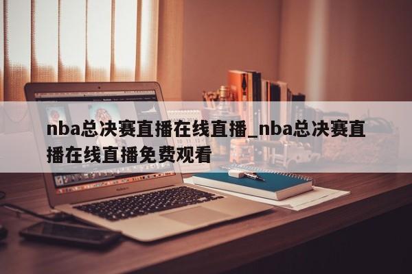 nba总决赛直播在线直播_nba总决赛直播在线直播免费观看