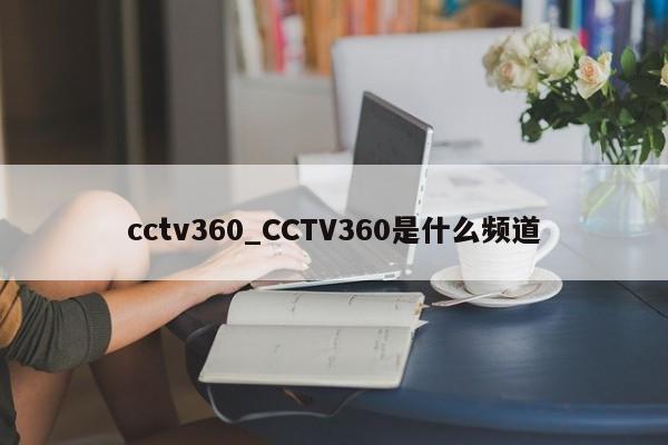 cctv360_CCTV360是什么频道