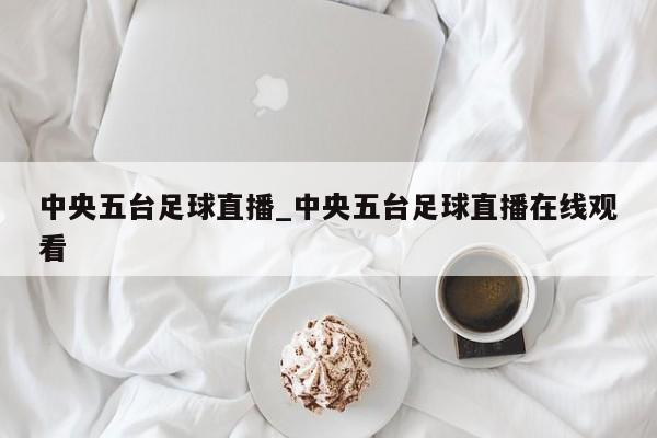 中央五台足球直播_中央五台足球直播在线观看