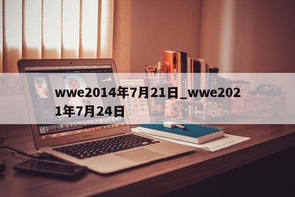 wwe2014年7月21日_wwe2021年7月24日