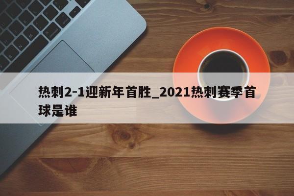 热刺2-1迎新年首胜_2021热刺赛季首球是谁
