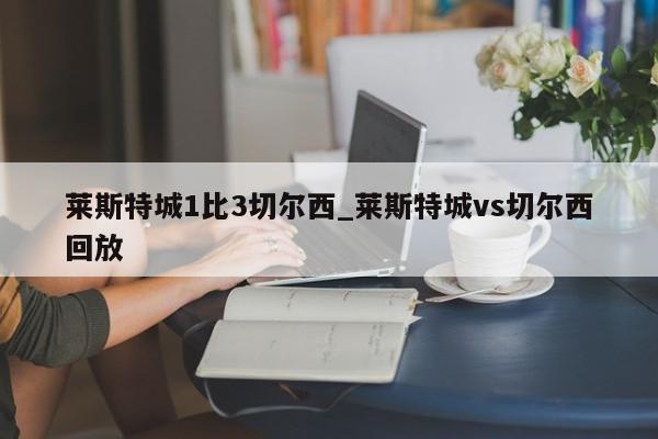 莱斯特城1比3切尔西_莱斯特城vs切尔西回放