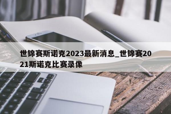 世锦赛斯诺克2023最新消息_世锦赛2021斯诺克比赛录像