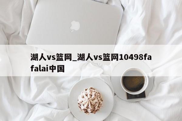 湖人vs篮网_湖人vs篮网10498fafalai中国