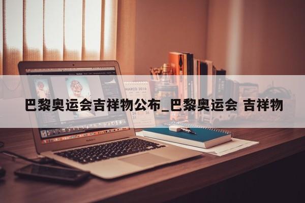 巴黎奥运会吉祥物公布_巴黎奥运会 吉祥物