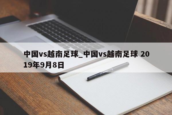 中国vs越南足球_中国vs越南足球 2019年9月8日