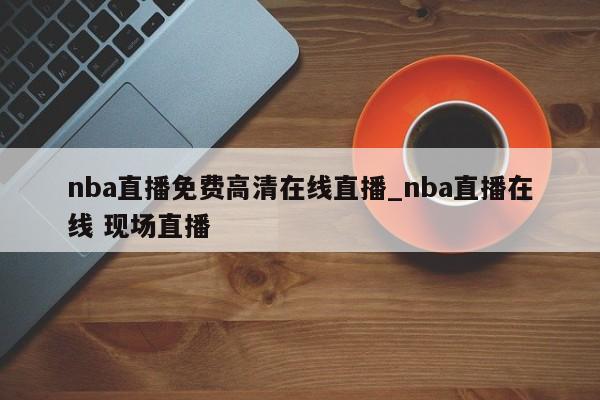 nba直播免费高清在线直播_nba直播在线 现场直播