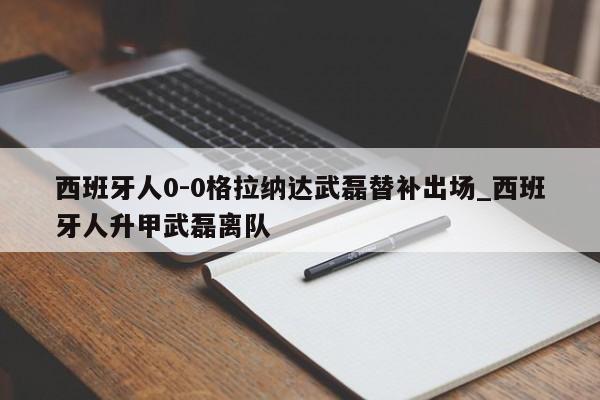西班牙人0-0格拉纳达武磊替补出场_西班牙人升甲武磊离队