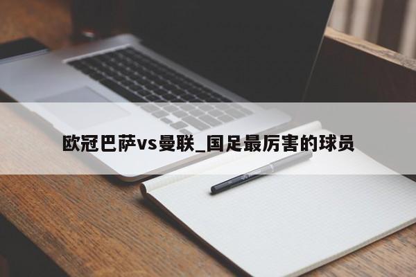 欧冠巴萨vs曼联_国足最厉害的球员
