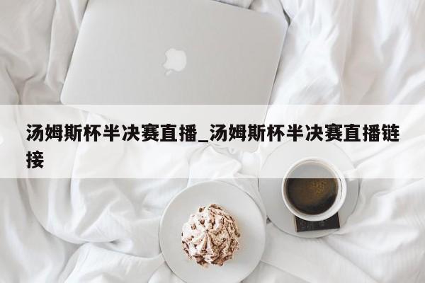 汤姆斯杯半决赛直播_汤姆斯杯半决赛直播链接