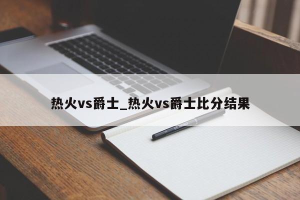 热火vs爵士_热火vs爵士比分结果