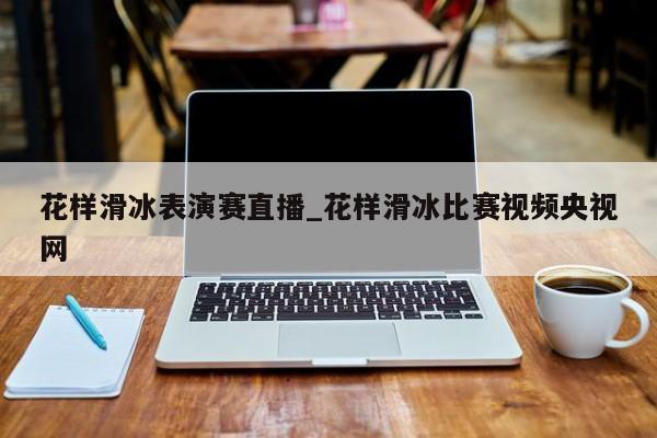 花样滑冰表演赛直播_花样滑冰比赛视频央视网