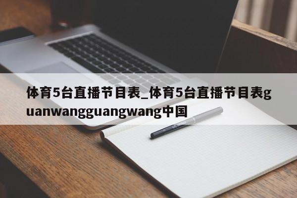 体育5台直播节目表_体育5台直播节目表guanwangguangwang中国