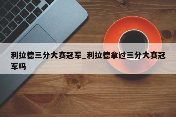利拉德三分大赛冠军_利拉德拿过三分大赛冠军吗