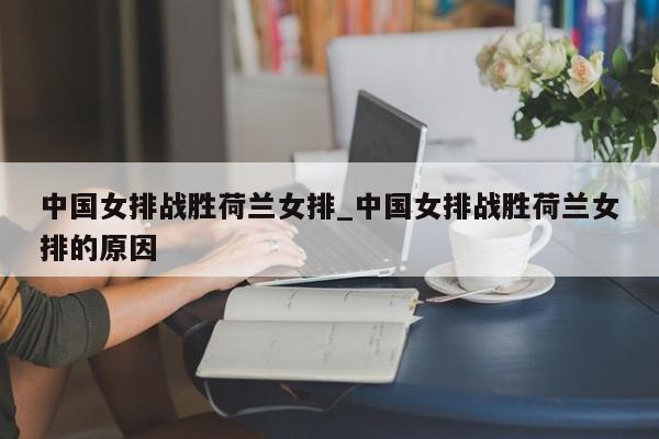 中国女排战胜荷兰女排_中国女排战胜荷兰女排的原因