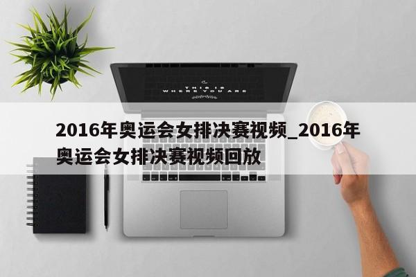 2016年奥运会女排决赛视频_2016年奥运会女排决赛视频回放