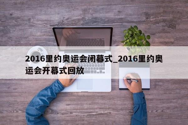 2016里约奥运会闭幕式_2016里约奥运会开幕式回放