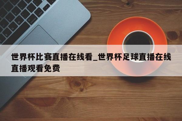 世界杯比赛直播在线看_世界杯足球直播在线直播观看免费