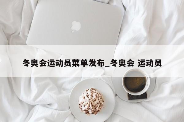 冬奥会运动员菜单发布_冬奥会 运动员