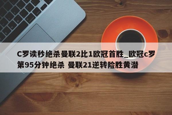 C罗读秒绝杀曼联2比1欧冠首胜_欧冠c罗第95分钟绝杀 曼联21逆转险胜黄潜