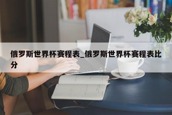 俄罗斯世界杯赛程表_俄罗斯世界杯赛程表比分